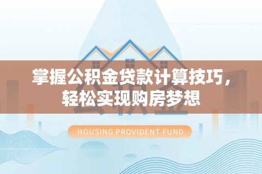 泰武掌握公积金贷款计算技巧，轻松实现购房梦想