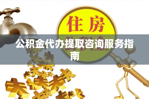 泰武公积金代办提取咨询服务指南