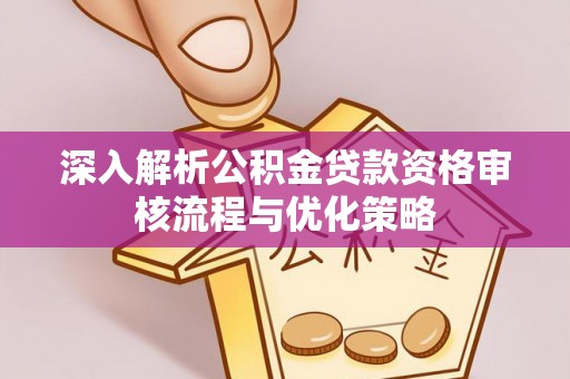 泰武深入解析公积金贷款资格审核流程与优化策略