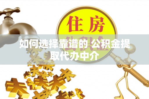 泰武如何选择靠谱的 公积金提取代办中介