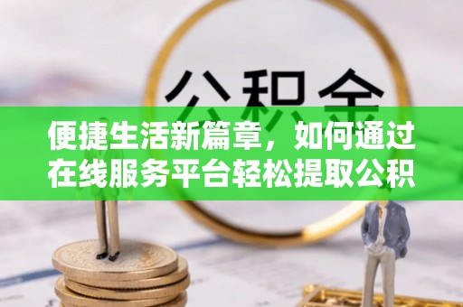 泰武便捷生活新篇章，如何通过在线服务平台轻松提取公积金