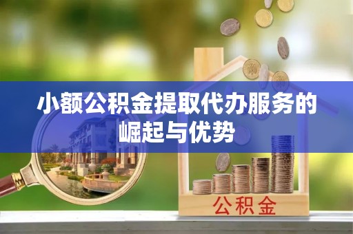 泰武小额公积金提取代办服务的崛起与优势