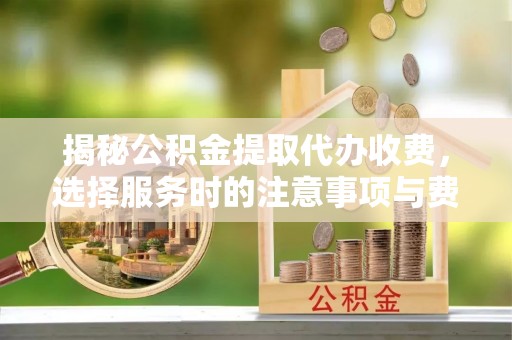 泰武揭秘公积金提取代办收费，选择服务时的注意事项与费用真相