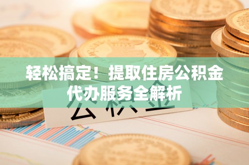 泰武轻松搞定！提取住房公积金代办服务全解析