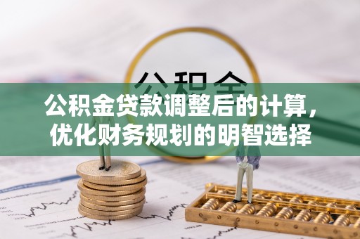 泰武公积金贷款调整后的计算，优化财务规划的明智选择