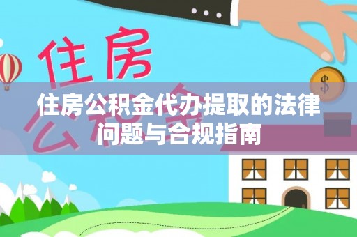 泰武住房公积金代办提取的法律问题与合规指南