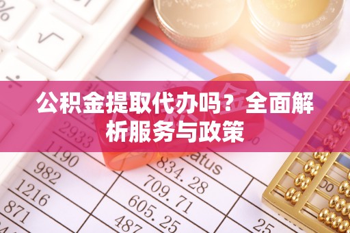泰武公积金提取代办吗？全面解析服务与政策