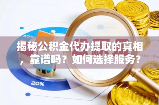 泰武揭秘公积金代办提取的真相，靠谱吗？如何选择服务？