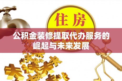 泰武公积金装修提取代办服务的崛起与未来发展