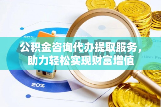 泰武公积金咨询代办提取服务，助力轻松实现财富增值