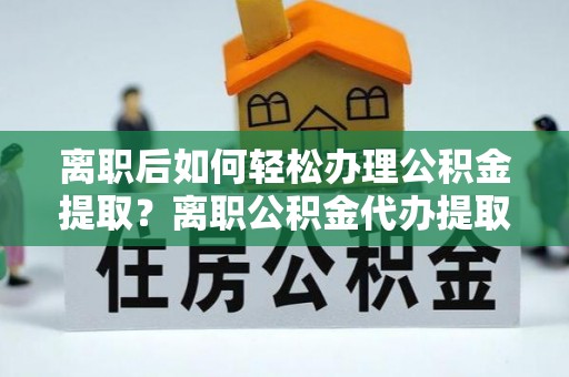 泰武离职后如何轻松办理公积金提取？离职公积金代办提取服务详解