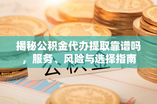 泰武揭秘公积金代办提取靠谱吗，服务、风险与选择指南