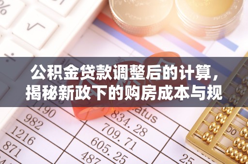 泰武公积金贷款调整后的计算，揭秘新政下的购房成本与规划