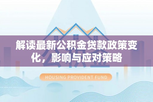 泰武解读最新公积金贷款政策变化，影响与应对策略