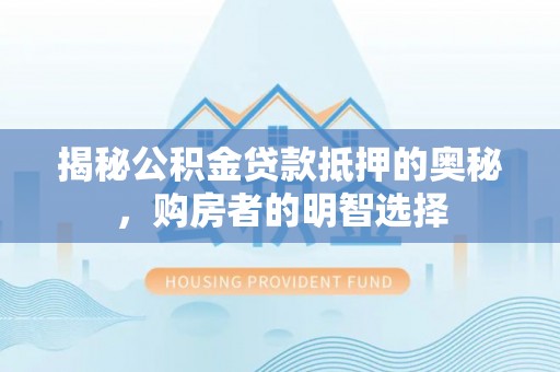泰武揭秘公积金贷款抵押的奥秘，购房者的明智选择