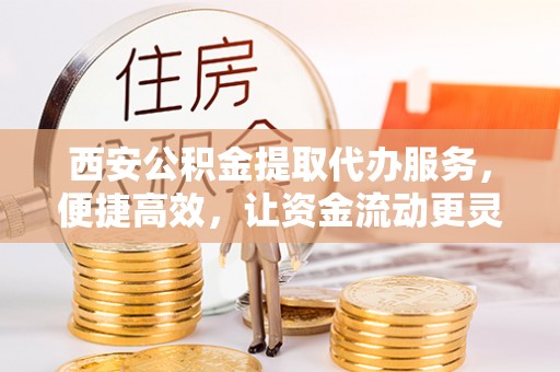 泰武西安公积金提取代办服务，便捷高效，让资金流动更灵活