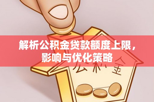 泰武解析公积金贷款额度上限，影响与优化策略