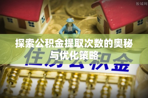 泰武探索公积金提取次数的奥秘与优化策略