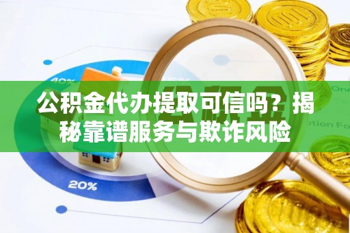 泰武公积金代办提取可信吗？揭秘靠谱服务与欺诈风险
