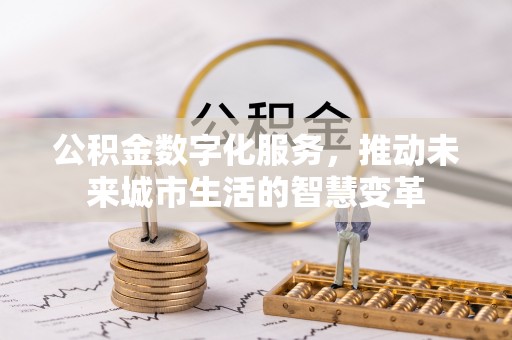 泰武公积金数字化服务，推动未来城市生活的智慧变革