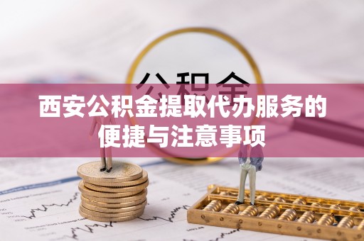 泰武西安公积金提取代办服务的便捷与注意事项