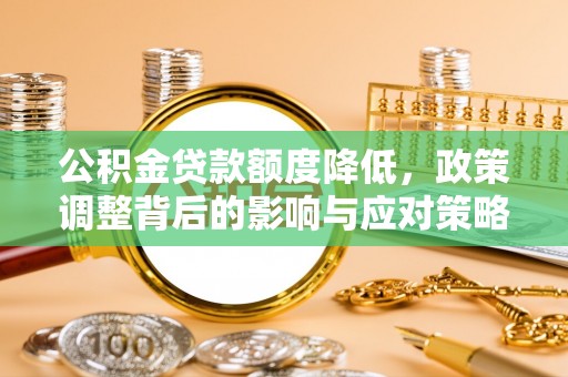 泰武公积金贷款额度降低，政策调整背后的影响与应对策略