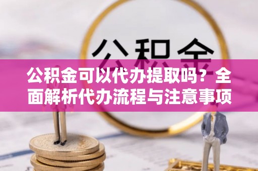 泰武公积金可以代办提取吗？全面解析代办流程与注意事项