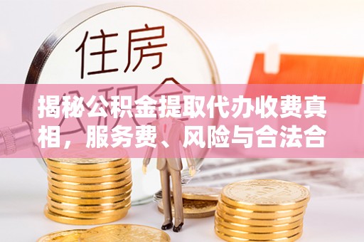 泰武揭秘公积金提取代办收费真相，服务费、风险与合法合规全解析