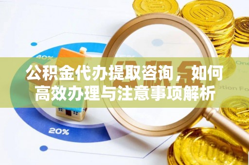 泰武公积金代办提取咨询，如何高效办理与注意事项解析
