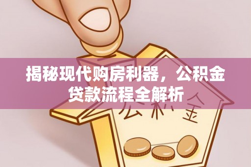 泰武揭秘现代购房利器，公积金贷款流程全解析