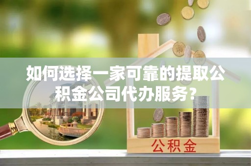 泰武如何选择一家可靠的提取公积金公司代办服务？