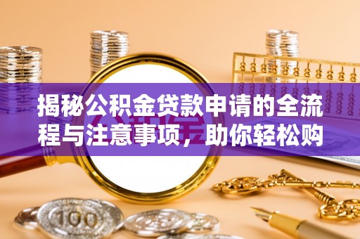 泰武揭秘公积金贷款申请的全流程与注意事项，助你轻松购房无忧