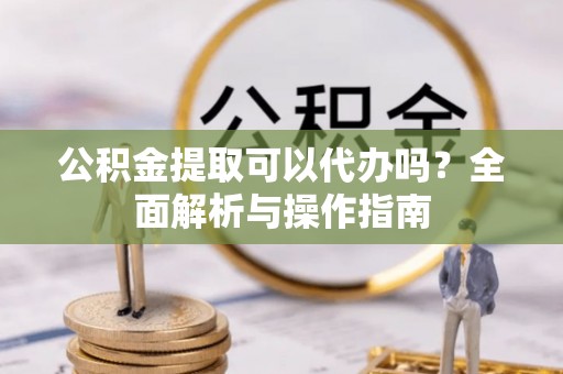 泰武公积金提取可以代办吗？全面解析与操作指南