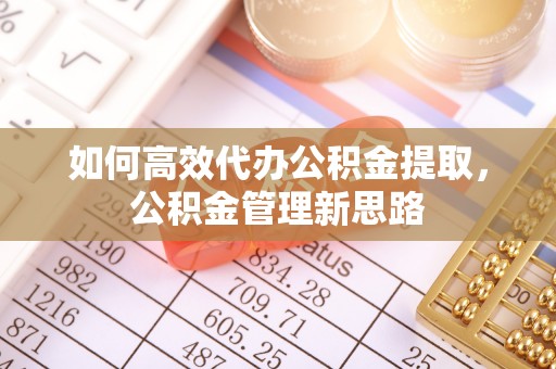 泰武如何高效代办公积金提取，公积金管理新思路