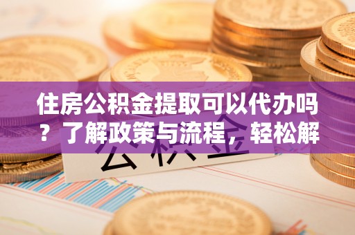 泰武住房公积金提取可以代办吗？了解政策与流程，轻松解决你的疑问