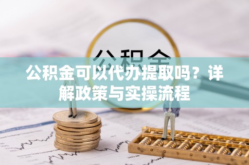 泰武公积金可以代办提取吗？详解政策与实操流程