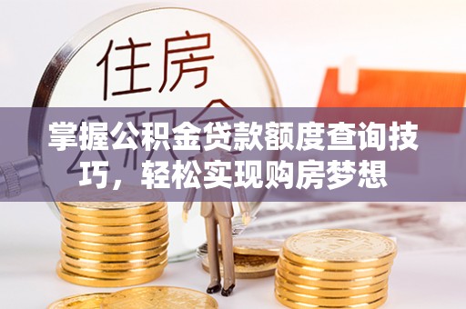 泰武掌握公积金贷款额度查询技巧，轻松实现购房梦想