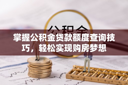 泰武掌握公积金贷款额度查询技巧，轻松实现购房梦想
