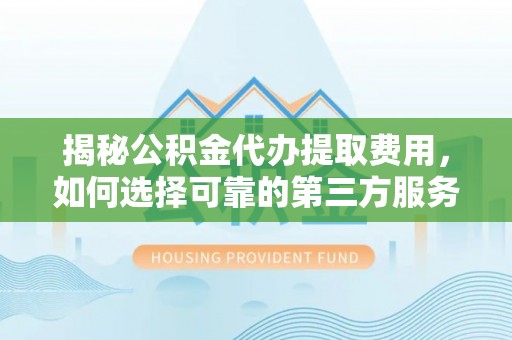 泰武揭秘公积金代办提取费用，如何选择可靠的第三方服务？