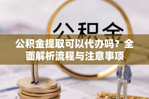 泰武公积金提取可以代办吗？全面解析流程与注意事项
