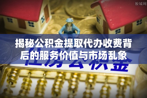 泰武揭秘公积金提取代办收费背后的服务价值与市场乱象