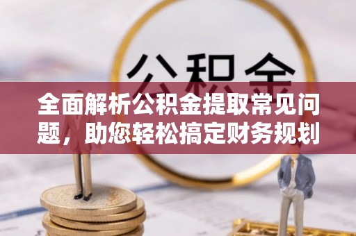 泰武全面解析公积金提取常见问题，助您轻松搞定财务规划