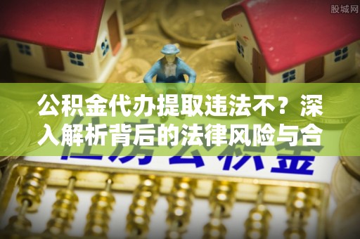 泰武公积金代办提取违法不？深入解析背后的法律风险与合规路径