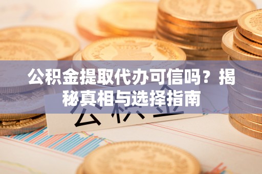 泰武公积金提取代办可信吗？揭秘真相与选择指南