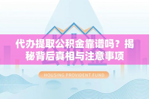 泰武代办提取公积金靠谱吗？揭秘背后真相与注意事项
