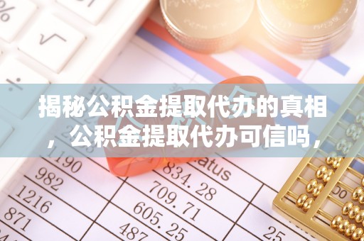 泰武揭秘公积金提取代办的真相，公积金提取代办可信吗，如何选择靠谱服务？