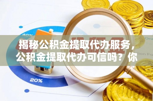 泰武揭秘公积金提取代办服务，公积金提取代办可信吗？你需要知道的真相