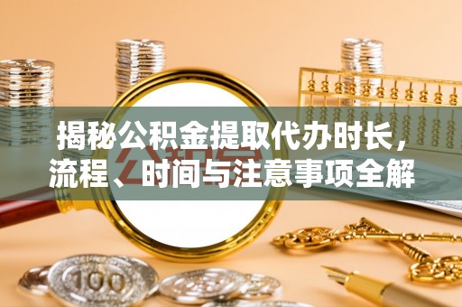 泰武揭秘公积金提取代办时长，流程、时间与注意事项全解析