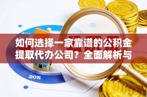 泰武如何选择一家靠谱的公积金提取代办公司？全面解析与实用指南