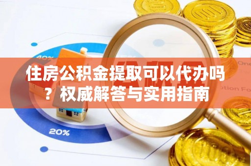 泰武住房公积金提取可以代办吗？权威解答与实用指南